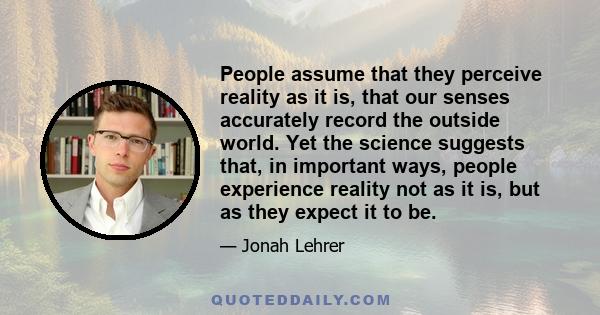 People assume that they perceive reality as it is, that our senses accurately record the outside world. Yet the science suggests that, in important ways, people experience reality not as it is, but as they expect it to