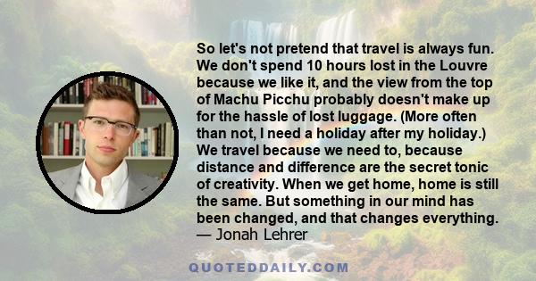 So let's not pretend that travel is always fun. We don't spend 10 hours lost in the Louvre because we like it, and the view from the top of Machu Picchu probably doesn't make up for the hassle of lost luggage. (More