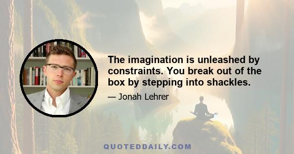 The imagination is unleashed by constraints. You break out of the box by stepping into shackles.