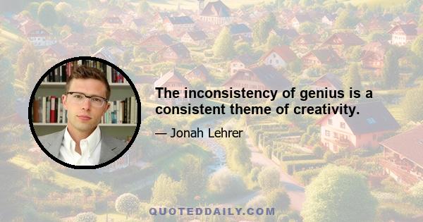 The inconsistency of genius is a consistent theme of creativity.