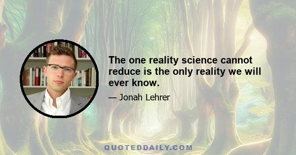 The one reality science cannot reduce is the only reality we will ever know.