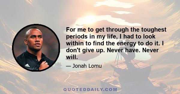 For me to get through the toughest periods in my life, I had to look within to find the energy to do it. I don't give up. Never have. Never will.