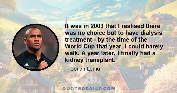 It was in 2003 that I realised there was no choice but to have dialysis treatment - by the time of the World Cup that year, I could barely walk. A year later, I finally had a kidney transplant.