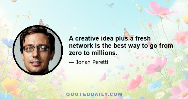 A creative idea plus a fresh network is the best way to go from zero to millions.