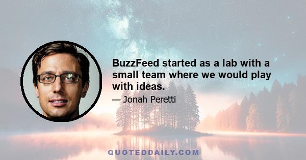 BuzzFeed started as a lab with a small team where we would play with ideas.