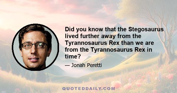 Did you know that the Stegosaurus lived further away from the Tyrannosaurus Rex than we are from the Tyrannosaurus Rex in time?