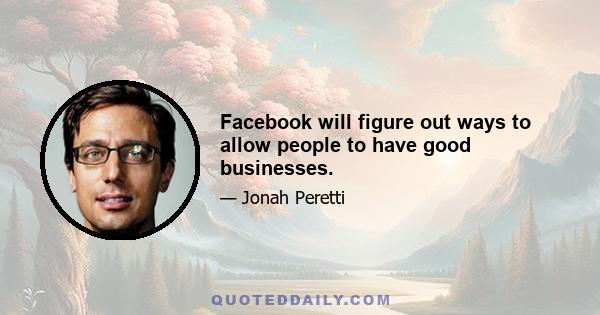 Facebook will figure out ways to allow people to have good businesses.