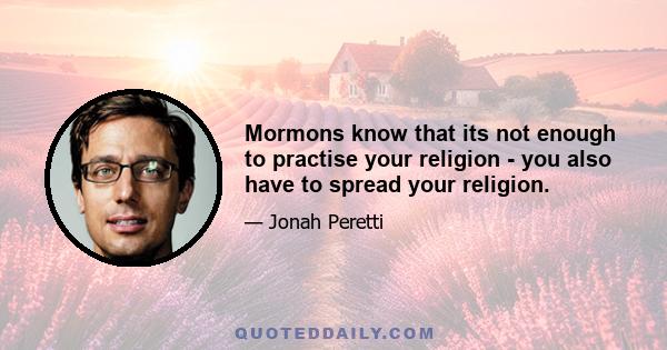 Mormons know that its not enough to practise your religion - you also have to spread your religion.