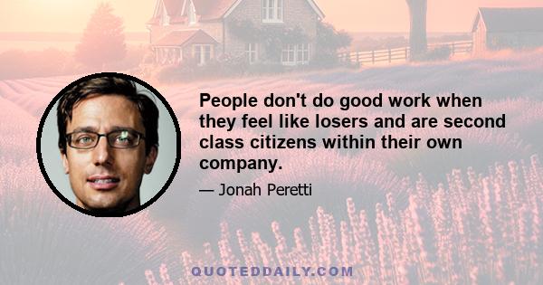 People don't do good work when they feel like losers and are second class citizens within their own company.