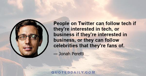 People on Twitter can follow tech if they're interested in tech, or business if they're interested in business, or they can follow celebrities that they're fans of.