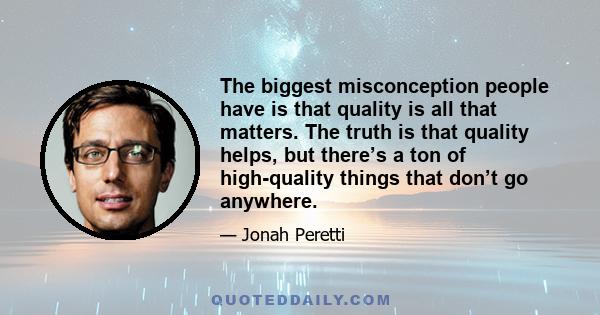 The biggest misconception people have is that quality is all that matters. The truth is that quality helps, but there’s a ton of high-quality things that don’t go anywhere.