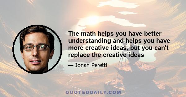 The math helps you have better understanding and helps you have more creative ideas, but you can't replace the creative ideas