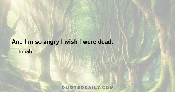 And I’m so angry I wish I were dead.