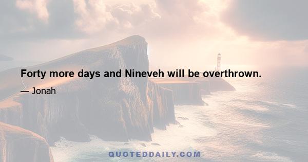 Forty more days and Nineveh will be overthrown.