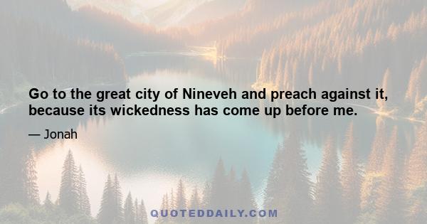 Go to the great city of Nineveh and preach against it, because its wickedness has come up before me.