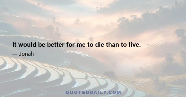 It would be better for me to die than to live.