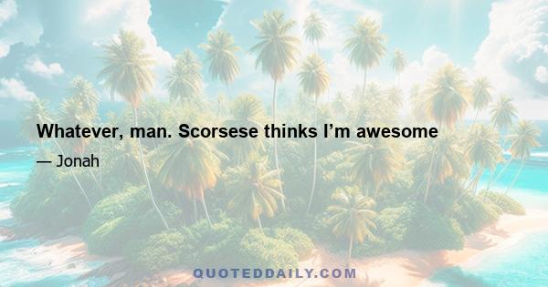 Whatever, man. Scorsese thinks I’m awesome