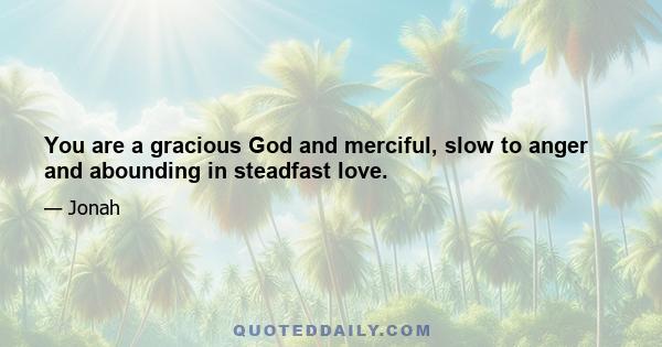 You are a gracious God and merciful, slow to anger and abounding in steadfast love.