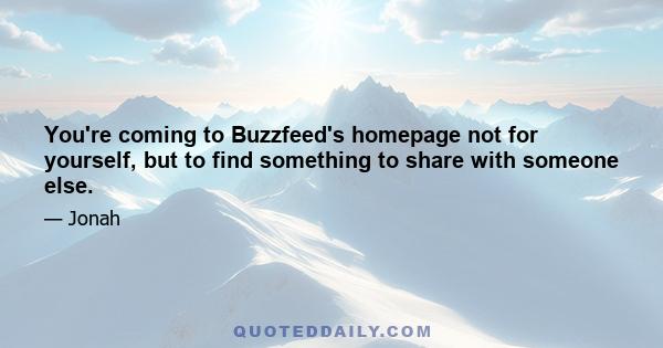 You're coming to Buzzfeed's homepage not for yourself, but to find something to share with someone else.