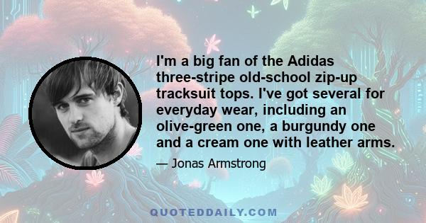 I'm a big fan of the Adidas three-stripe old-school zip-up tracksuit tops. I've got several for everyday wear, including an olive-green one, a burgundy one and a cream one with leather arms.