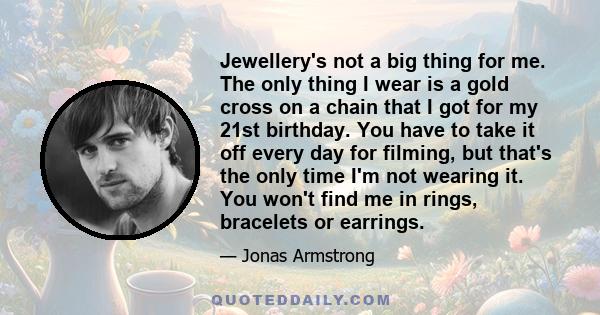 Jewellery's not a big thing for me. The only thing I wear is a gold cross on a chain that I got for my 21st birthday. You have to take it off every day for filming, but that's the only time I'm not wearing it. You won't 