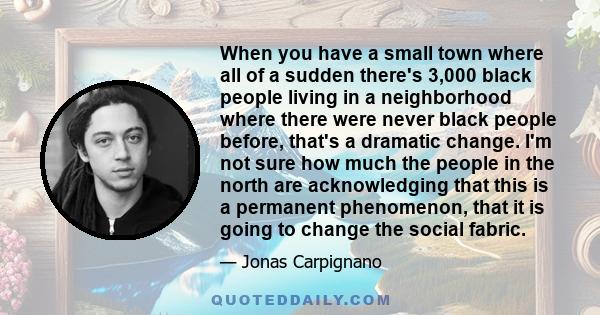 When you have a small town where all of a sudden there's 3,000 black people living in a neighborhood where there were never black people before, that's a dramatic change. I'm not sure how much the people in the north