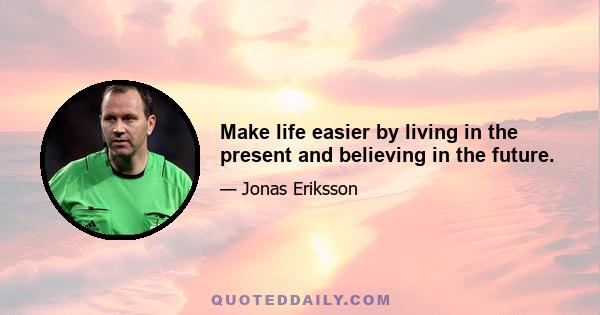 Make life easier by living in the present and believing in the future.