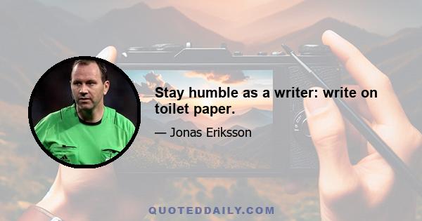 Stay humble as a writer: write on toilet paper.