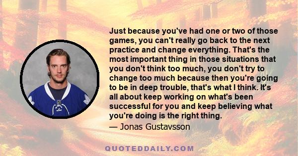 Just because you've had one or two of those games, you can't really go back to the next practice and change everything. That's the most important thing in those situations that you don't think too much, you don't try to 