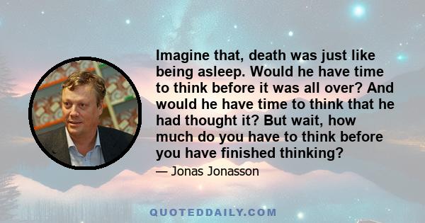 Imagine that, death was just like being asleep. Would he have time to think before it was all over? And would he have time to think that he had thought it? But wait, how much do you have to think before you have