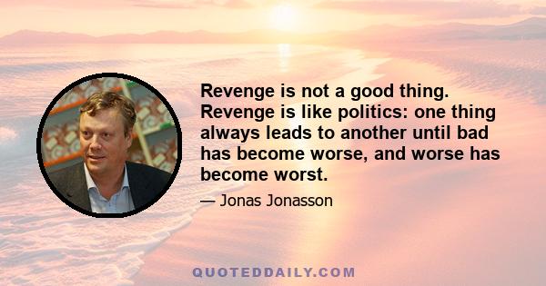 Revenge is not a good thing. Revenge is like politics: one thing always leads to another until bad has become worse, and worse has become worst.