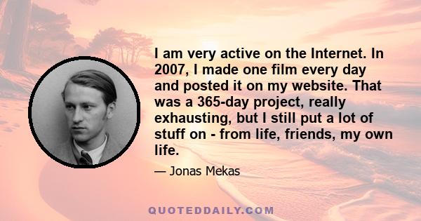 I am very active on the Internet. In 2007, I made one film every day and posted it on my website. That was a 365-day project, really exhausting, but I still put a lot of stuff on - from life, friends, my own life.