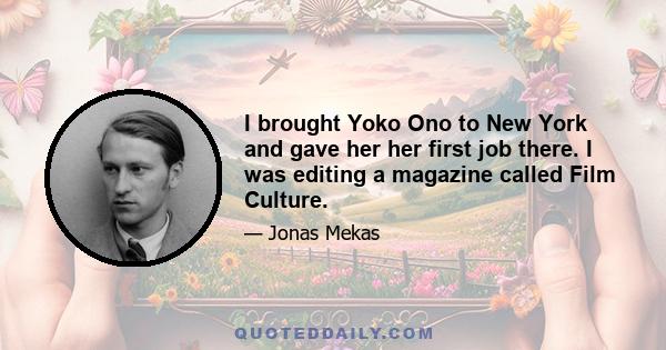 I brought Yoko Ono to New York and gave her her first job there. I was editing a magazine called Film Culture.