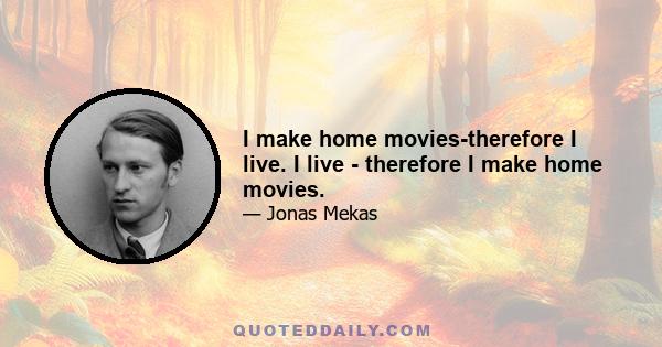 I make home movies-therefore I live. I live - therefore I make home movies.