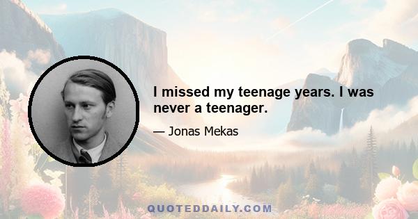 I missed my teenage years. I was never a teenager.