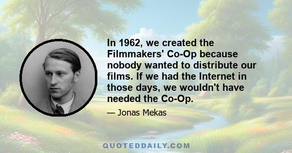 In 1962, we created the Filmmakers' Co-Op because nobody wanted to distribute our films. If we had the Internet in those days, we wouldn't have needed the Co-Op.