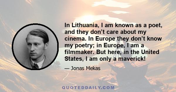 In Lithuania, I am known as a poet, and they don’t care about my cinema. In Europe they don’t know my poetry; in Europe, I am a filmmaker. But here, in the United States, I am only a maverick!