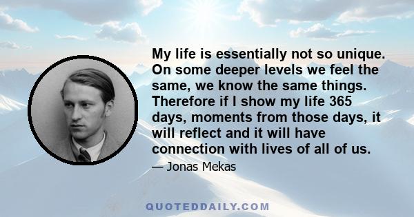 My life is essentially not so unique. On some deeper levels we feel the same, we know the same things. Therefore if I show my life 365 days, moments from those days, it will reflect and it will have connection with