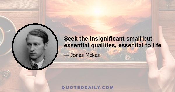 Seek the insignificant small but essential qualities, essential to life