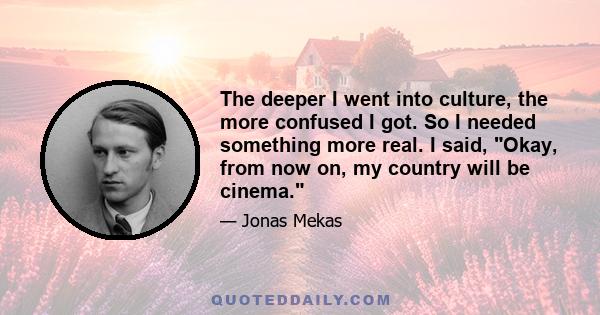 The deeper I went into culture, the more confused I got. So I needed something more real. I said, Okay, from now on, my country will be cinema.