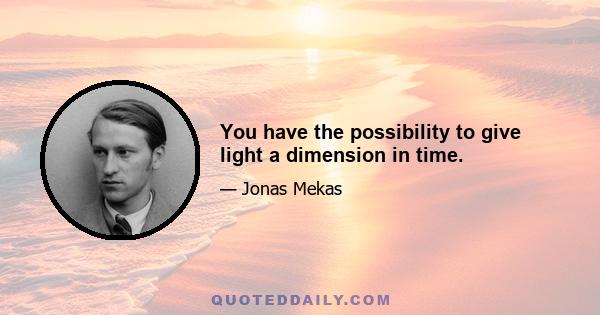 You have the possibility to give light a dimension in time.