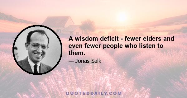 A wisdom deficit - fewer elders and even fewer people who listen to them.