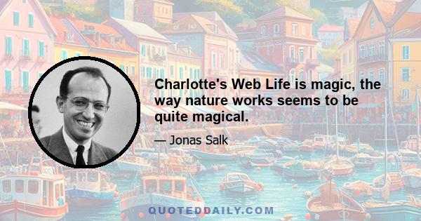 Charlotte's Web Life is magic, the way nature works seems to be quite magical.