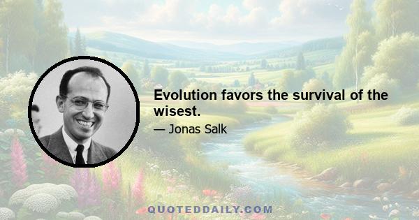 Evolution favors the survival of the wisest.