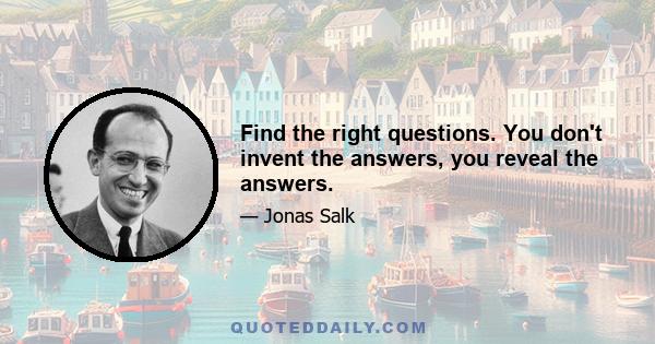 Find the right questions. You don't invent the answers, you reveal the answers.