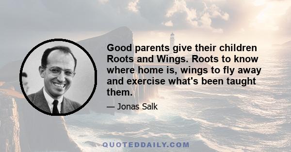 Good parents give their children Roots and Wings. Roots to know where home is, wings to fly away and exercise what's been taught them.