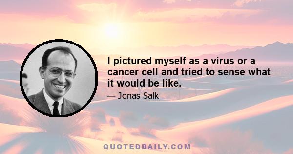 I pictured myself as a virus or a cancer cell and tried to sense what it would be like.