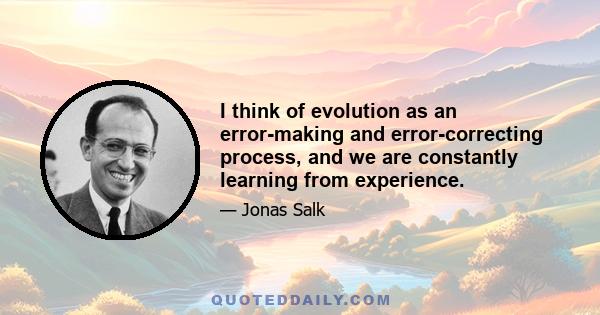 I think of evolution as an error-making and error-correcting process, and we are constantly learning from experience.