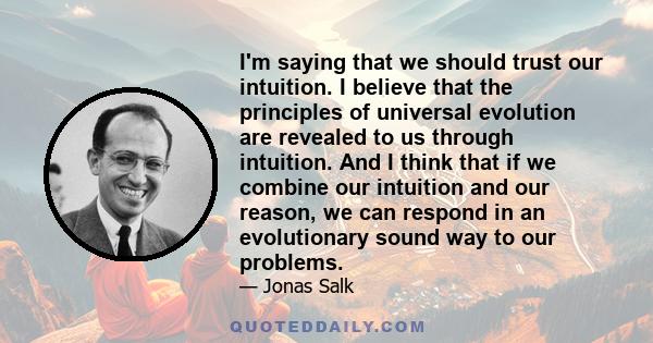 I'm saying that we should trust our intuition. I believe that the principles of universal evolution are revealed to us through intuition. And I think that if we combine our intuition and our reason, we can respond in an 