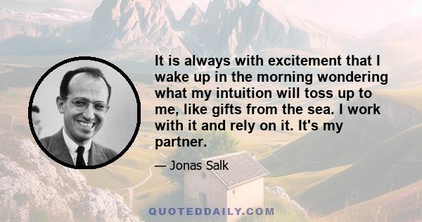 It is always with excitement that I wake up in the morning wondering what my intuition will toss up to me, like gifts from the sea. I work with it and rely on it. It's my partner.